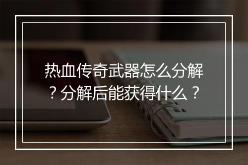 热血传奇武器怎么分解？分解后能获得什么？