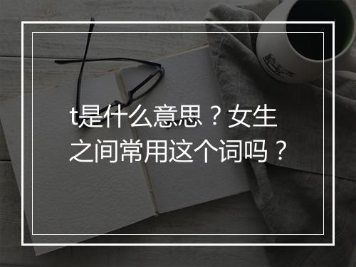 t是什么意思？女生之间常用这个词吗？