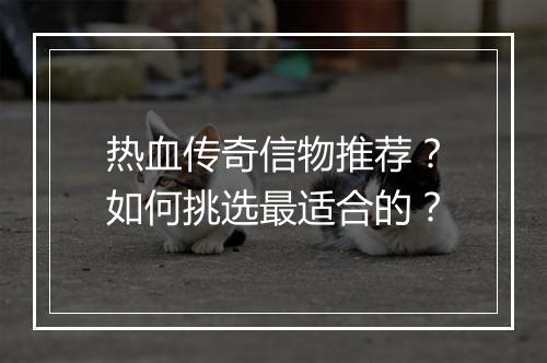 热血传奇信物推荐？如何挑选最适合的？