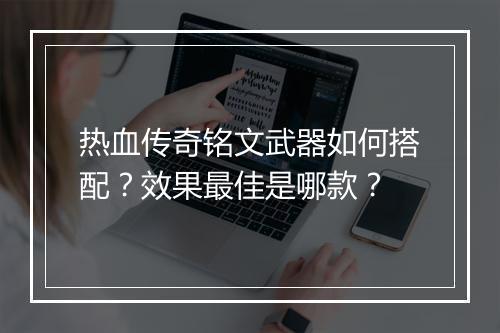 热血传奇铭文武器如何搭配？效果最佳是哪款？