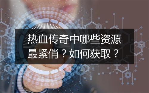 热血传奇中哪些资源最紧俏？如何获取？