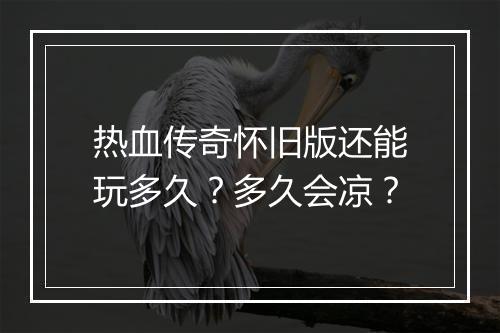热血传奇怀旧版还能玩多久？多久会凉？