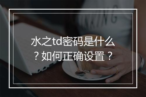 水之td密码是什么？如何正确设置？