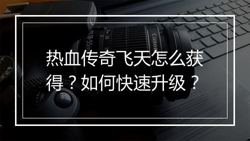 热血传奇飞天怎么获得？如何快速升级？