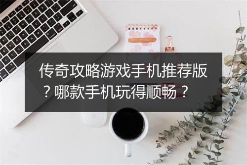 传奇攻略游戏手机推荐版？哪款手机玩得顺畅？