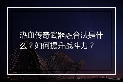 热血传奇武器融合法是什么？如何提升战斗力？