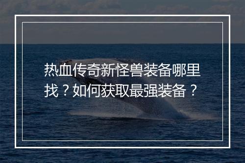 热血传奇新怪兽装备哪里找？如何获取最强装备？