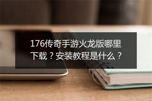 176传奇手游火龙版哪里下载？安装教程是什么？