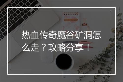 热血传奇魔谷矿洞怎么走？攻略分享！