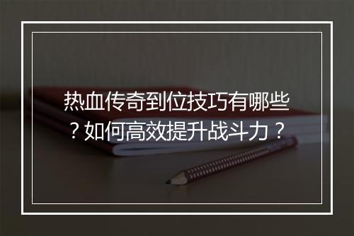 热血传奇到位技巧有哪些？如何高效提升战斗力？