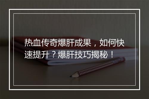 热血传奇爆肝成果，如何快速提升？爆肝技巧揭秘！