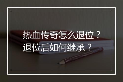 热血传奇怎么退位？退位后如何继承？