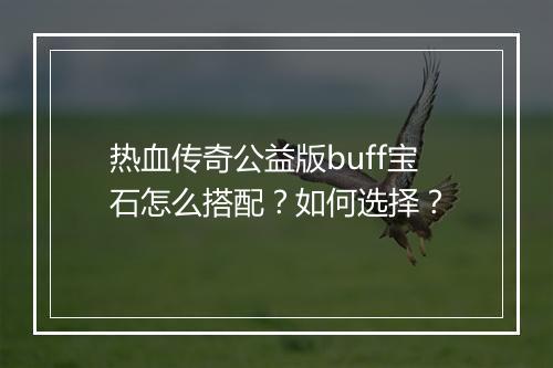 热血传奇公益版buff宝石怎么搭配？如何选择？