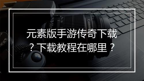 元素版手游传奇下载？下载教程在哪里？