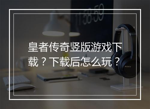 皇者传奇竖版游戏下载？下载后怎么玩？