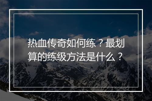 热血传奇如何练？最划算的练级方法是什么？