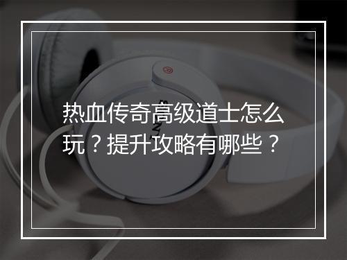 热血传奇高级道士怎么玩？提升攻略有哪些？
