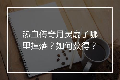 热血传奇月灵扇子哪里掉落？如何获得？