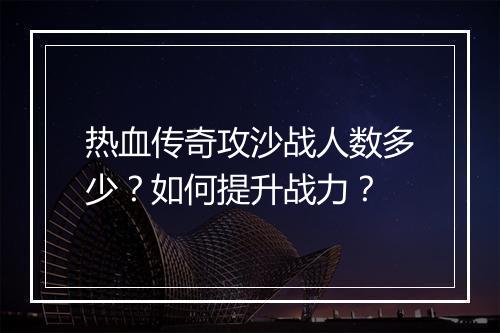 热血传奇攻沙战人数多少？如何提升战力？