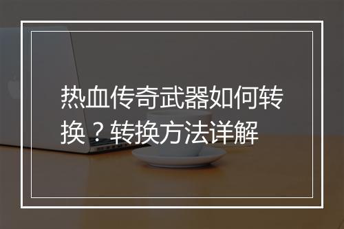 热血传奇武器如何转换？转换方法详解