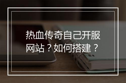 热血传奇自己开服网站？如何搭建？