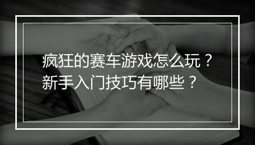 疯狂的赛车游戏怎么玩？新手入门技巧有哪些？