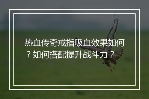 热血传奇戒指吸血效果如何？如何搭配提升战斗力？