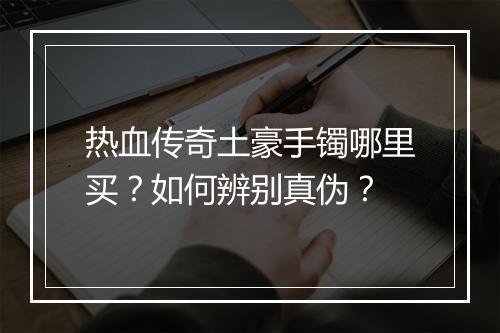 热血传奇土豪手镯哪里买？如何辨别真伪？