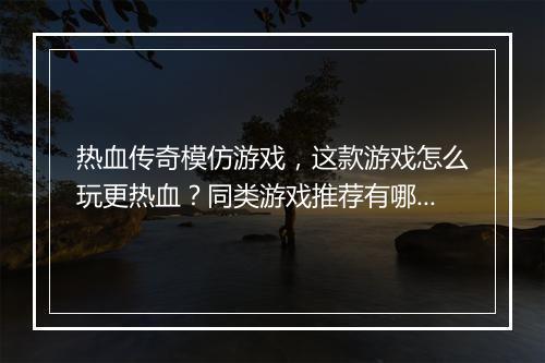 热血传奇模仿游戏，这款游戏怎么玩更热血？同类游戏推荐有哪些？