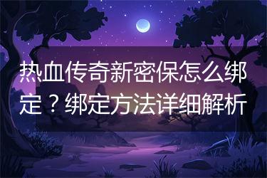 热血传奇新密保怎么绑定？绑定方法详细解析