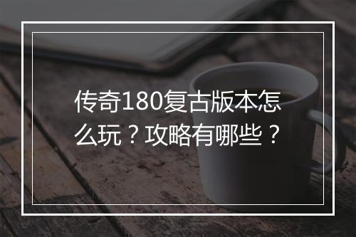 传奇180复古版本怎么玩？攻略有哪些？