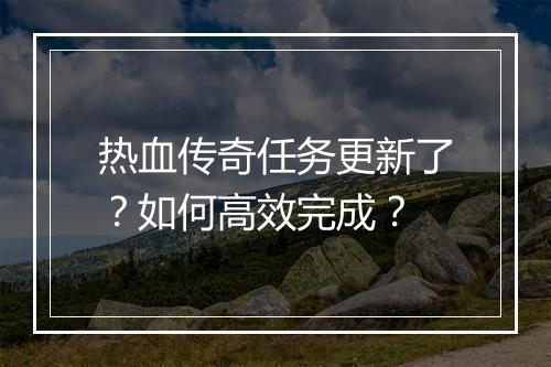 热血传奇任务更新了？如何高效完成？