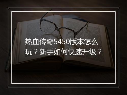 热血传奇5450版本怎么玩？新手如何快速升级？