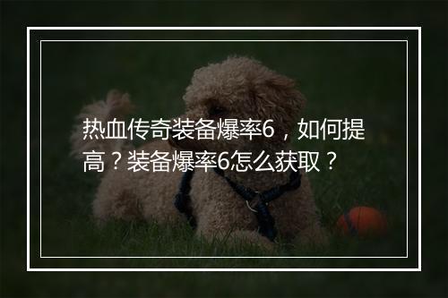 热血传奇装备爆率6，如何提高？装备爆率6怎么获取？