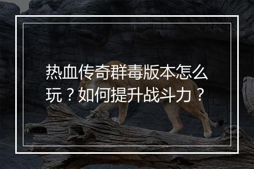 热血传奇群毒版本怎么玩？如何提升战斗力？
