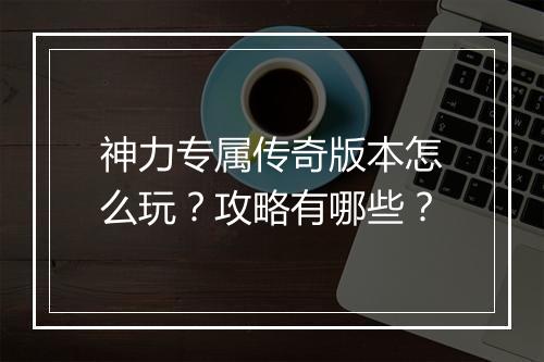 神力专属传奇版本怎么玩？攻略有哪些？