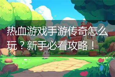 热血游戏手游传奇怎么玩？新手必看攻略！