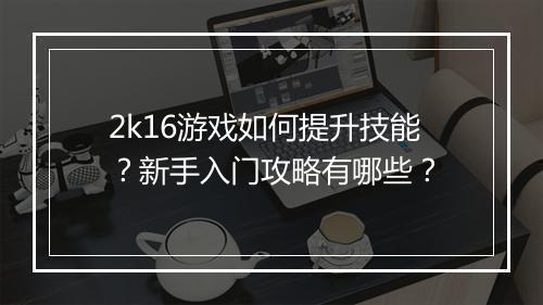 2k16游戏如何提升技能？新手入门攻略有哪些？
