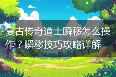 复古传奇道士瞬移怎么操作？瞬移技巧攻略详解