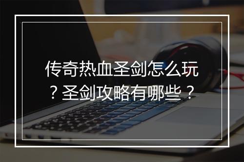 传奇热血圣剑怎么玩？圣剑攻略有哪些？