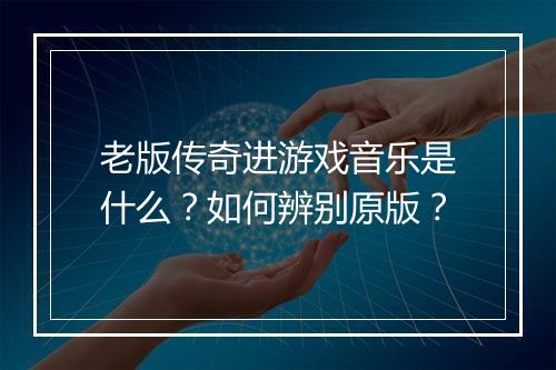 老版传奇进游戏音乐是什么？如何辨别原版？