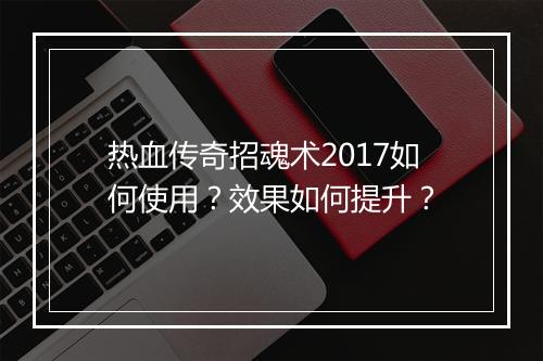 热血传奇招魂术2017如何使用？效果如何提升？