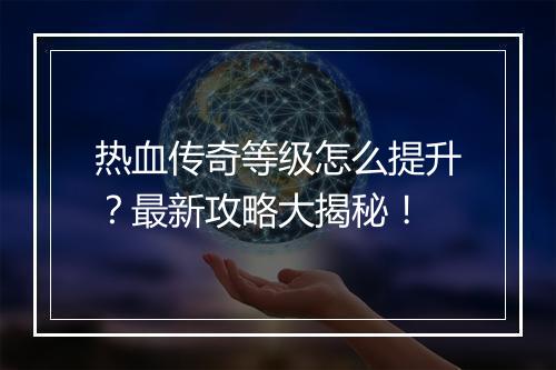 热血传奇等级怎么提升？最新攻略大揭秘！