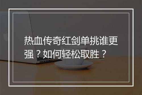 热血传奇红剑单挑谁更强？如何轻松取胜？