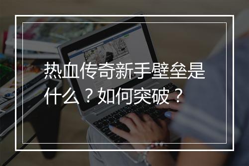 热血传奇新手壁垒是什么？如何突破？