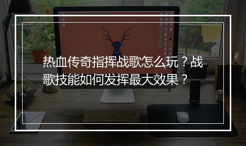 热血传奇指挥战歌怎么玩？战歌技能如何发挥最大效果？