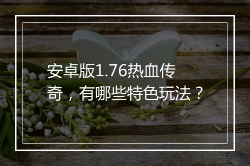 安卓版1.76热血传奇，有哪些特色玩法？