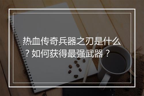 热血传奇兵器之刃是什么？如何获得最强武器？