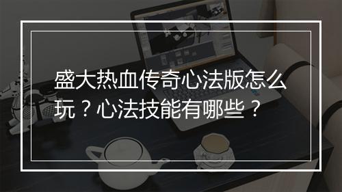 盛大热血传奇心法版怎么玩？心法技能有哪些？