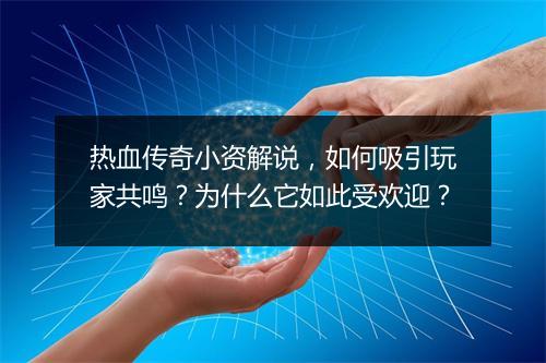 热血传奇小资解说，如何吸引玩家共鸣？为什么它如此受欢迎？